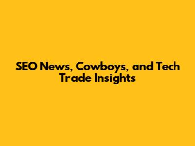 SEO News, Cowboys, and Tech Trade Insights