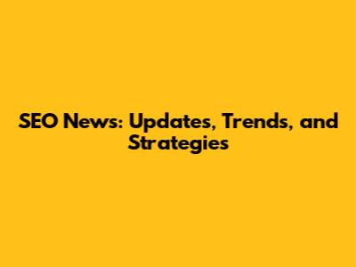 SEO News: Updates, Trends, and Strategies