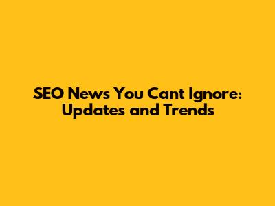 SEO News You Can't Ignore: Updates and Trends