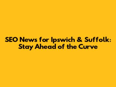 SEO News for Ipswich & Suffolk: Stay Ahead of the Curve