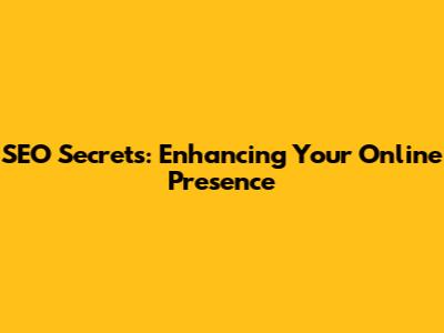 SEO Secrets: Enhancing Your Online Presence