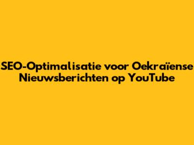 SEO-Optimalisatie voor Oekraïense Nieuwsberichten op YouTube