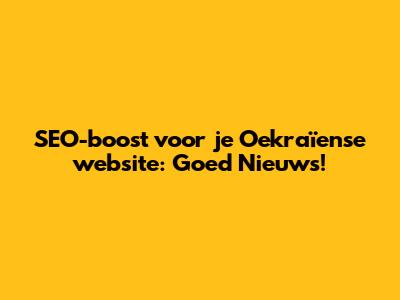 SEO-boost voor je Oekraïense website: Goed Nieuws!