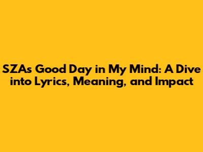 SZA's 'Good Day in My Mind': A Dive into Lyrics, Meaning, and Impact