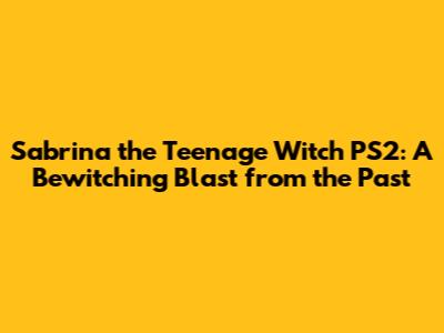 Sabrina the Teenage Witch PS2: A Bewitching Blast from the Past