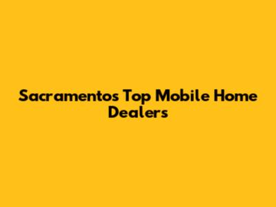 Sacramento's Top Mobile Home Dealers
