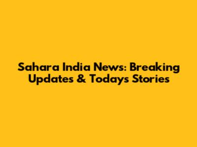 Sahara India News: Breaking Updates & Today's Stories