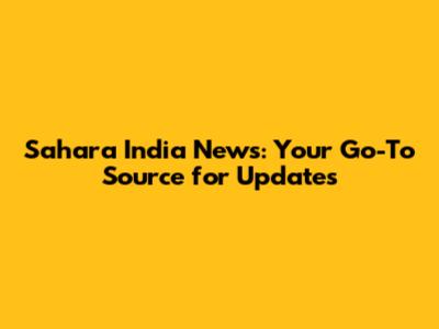 Sahara India News: Your Go-To Source for Updates