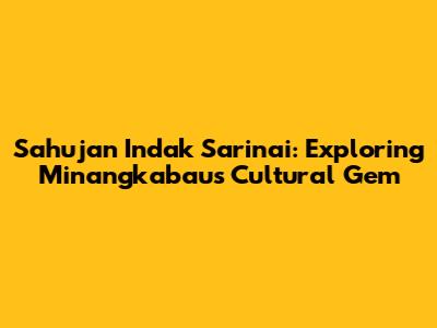 Sahujan Indak Sarinai: Exploring Minangkabau's Cultural Gem