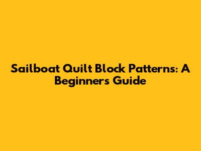 Sailboat Quilt Block Patterns: A Beginner's Guide