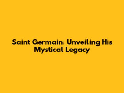 Saint Germain: Unveiling His Mystical Legacy