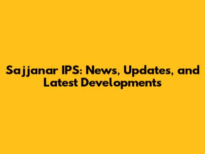 Sajjanar IPS: News, Updates, and Latest Developments