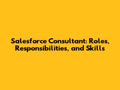 Salesforce Consultant: Roles, Responsibilities, and Skills