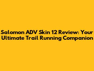 Salomon ADV Skin 12 Review: Your Ultimate Trail Running Companion
