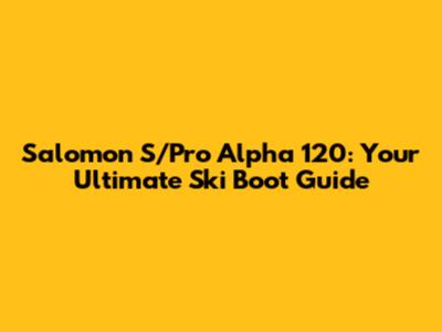 Salomon S/Pro Alpha 120: Your Ultimate Ski Boot Guide