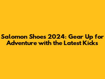 Salomon Shoes 2024: Gear Up for Adventure with the Latest Kicks