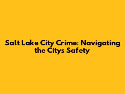 Salt Lake City Crime: Navigating the City's Safety