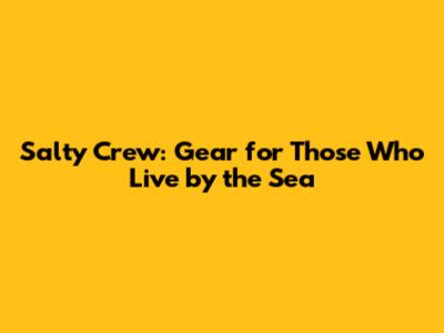 Salty Crew: Gear for Those Who Live by the Sea