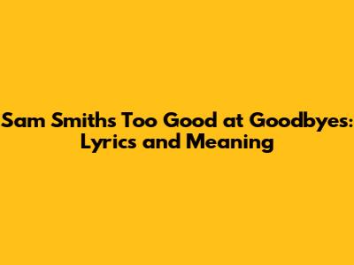 Sam Smith's Too Good at Goodbyes: Lyrics and Meaning