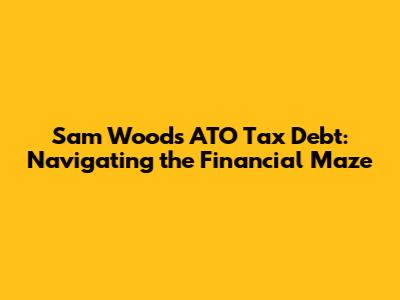Sam Wood's ATO Tax Debt: Navigating the Financial Maze