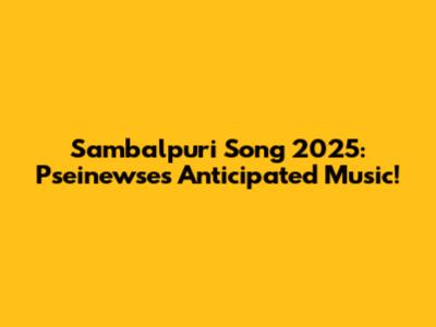 Sambalpuri Song 2025: Pseinewse's Anticipated Music!