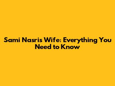 Sami Nasri's Wife: Everything You Need to Know