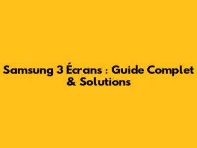 Samsung 3 Écrans : Guide Complet & Solutions