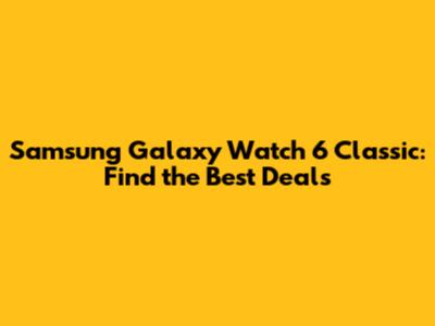 Samsung Galaxy Watch 6 Classic: Find the Best Deals