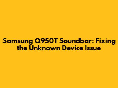 Samsung Q950T Soundbar: Fixing the Unknown Device Issue
