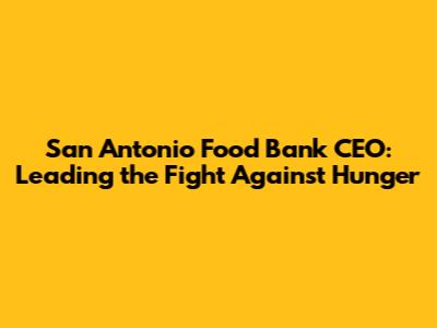 San Antonio Food Bank CEO: Leading the Fight Against Hunger