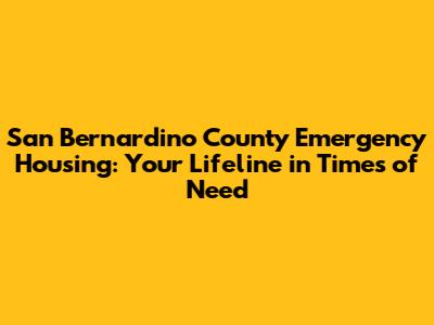 San Bernardino County Emergency Housing: Your Lifeline in Times of Need