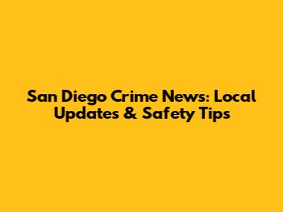 San Diego Crime News: Local Updates & Safety Tips