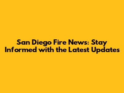 San Diego Fire News: Stay Informed with the Latest Updates