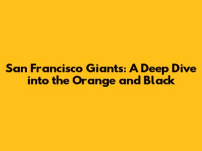 San Francisco Giants: A Deep Dive into the Orange and Black