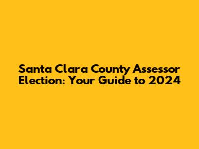 Santa Clara County Assessor Election: Your Guide to 2024