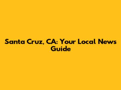 Santa Cruz, CA: Your Local News Guide