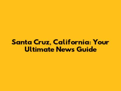 Santa Cruz, California: Your Ultimate News Guide
