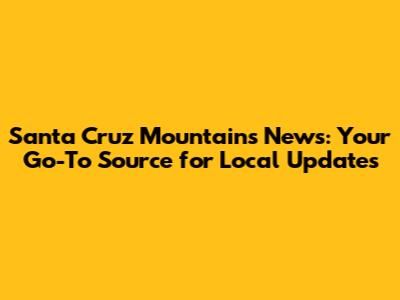 Santa Cruz Mountains News: Your Go-To Source for Local Updates