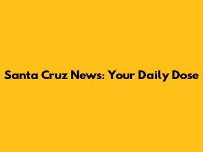 Santa Cruz News: Your Daily Dose
