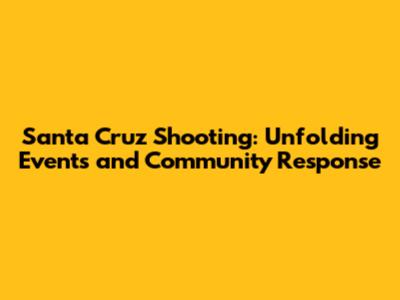 Santa Cruz Shooting: Unfolding Events and Community Response