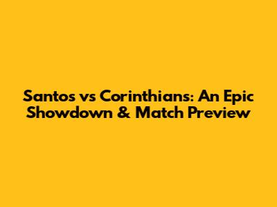 Santos vs Corinthians: An Epic Showdown & Match Preview