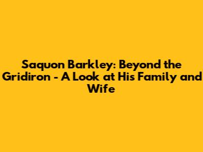 Saquon Barkley: Beyond the Gridiron - A Look at His Family and Wife