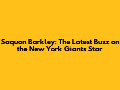 Saquon Barkley: The Latest Buzz on the New York Giants Star