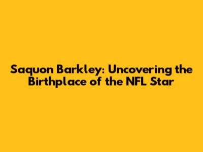 Saquon Barkley: Uncovering the Birthplace of the NFL Star