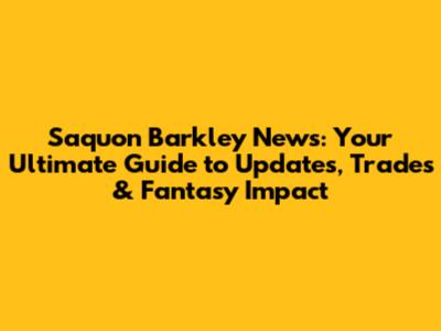 Saquon Barkley News: Your Ultimate Guide to Updates, Trades & Fantasy Impact