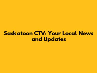 Saskatoon CTV: Your Local News and Updates