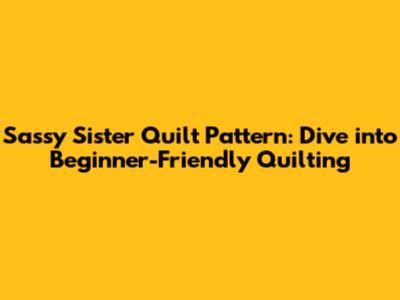 Sassy Sister Quilt Pattern: Dive into Beginner-Friendly Quilting