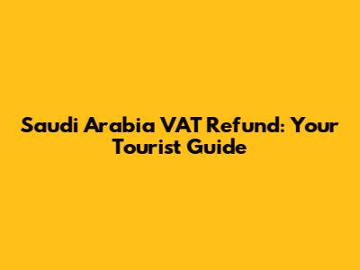 Saudi Arabia VAT Refund: Your Tourist Guide