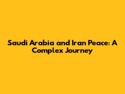 Saudi Arabia and Iran Peace: A Complex Journey