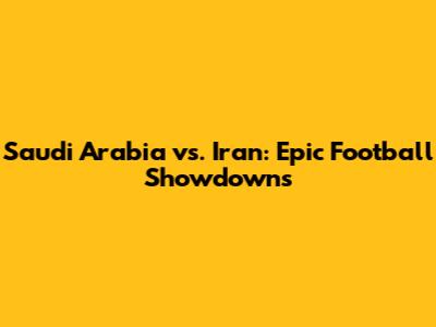 Saudi Arabia vs. Iran: Epic Football Showdowns